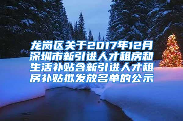 龍崗區(qū)關于2017年12月深圳市新引進人才租房和生活補貼含新引進人才租房補貼擬發(fā)放名單的公示