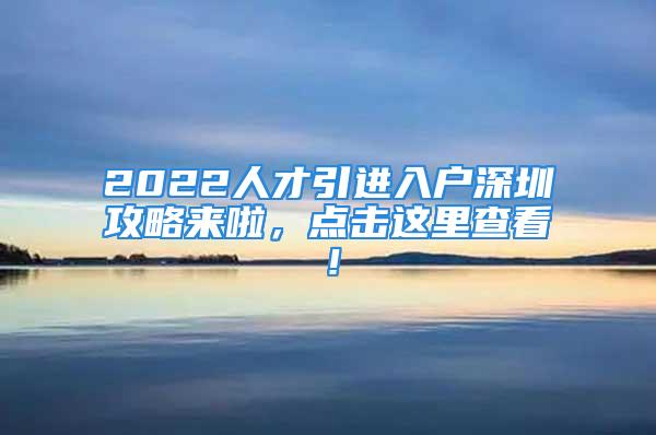 2022人才引進入戶深圳攻略來啦，點擊這里查看！