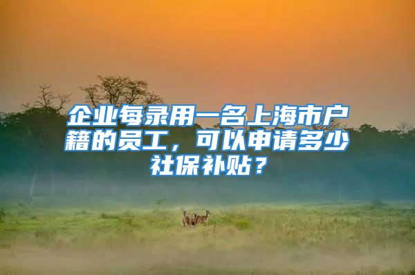 企業(yè)每錄用一名上海市戶籍的員工，可以申請(qǐng)多少社保補(bǔ)貼？