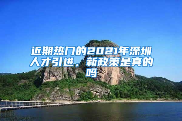 近期熱門的2021年深圳人才引進(jìn)，新政策是真的嗎