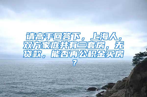 請高手回答下，上海人，雙方家庭共有三套房，無貸款，能否再公積金買房？