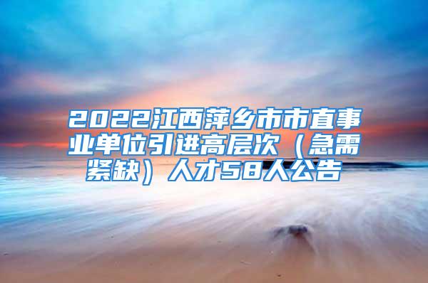 2022江西萍鄉(xiāng)市市直事業(yè)單位引進高層次（急需緊缺）人才58人公告