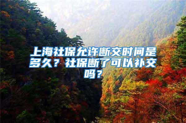 上海社保允許斷交時間是多久？社保斷了可以補交嗎？