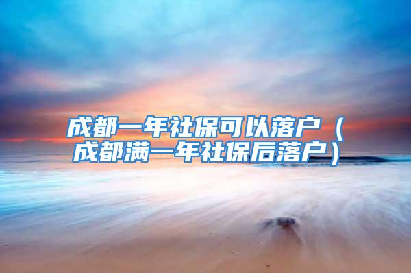 成都一年社保可以落戶（成都滿一年社保后落戶）