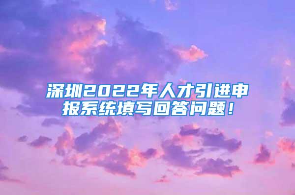 深圳2022年人才引進(jìn)申報(bào)系統(tǒng)填寫(xiě)回答問(wèn)題！