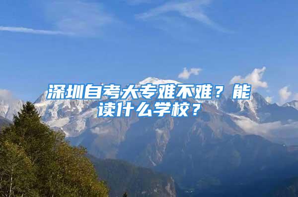 深圳自考大專難不難？能讀什么學(xué)校？