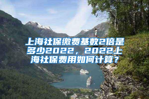 上海社保繳費基數(shù)2倍是多少2022，2022上海社保費用如何計算？