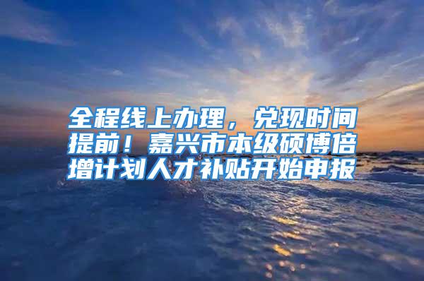 全程線上辦理，兌現(xiàn)時(shí)間提前！嘉興市本級碩博倍增計(jì)劃人才補(bǔ)貼開始申報(bào)