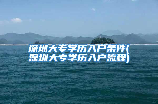 深圳大專學歷入戶條件(深圳大專學歷入戶流程)