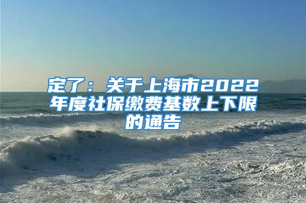 定了：關(guān)于上海市2022年度社保繳費(fèi)基數(shù)上下限的通告