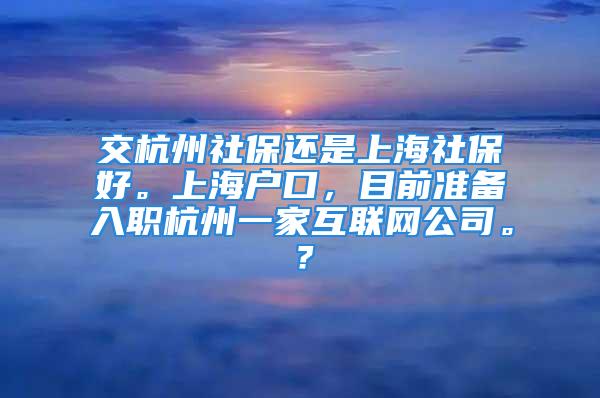 交杭州社保還是上海社保好。上海戶口，目前準(zhǔn)備入職杭州一家互聯(lián)網(wǎng)公司。？