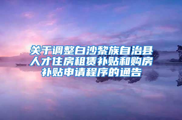 關(guān)于調(diào)整白沙黎族自治縣人才住房租賃補(bǔ)貼和購(gòu)房補(bǔ)貼申請(qǐng)程序的通告