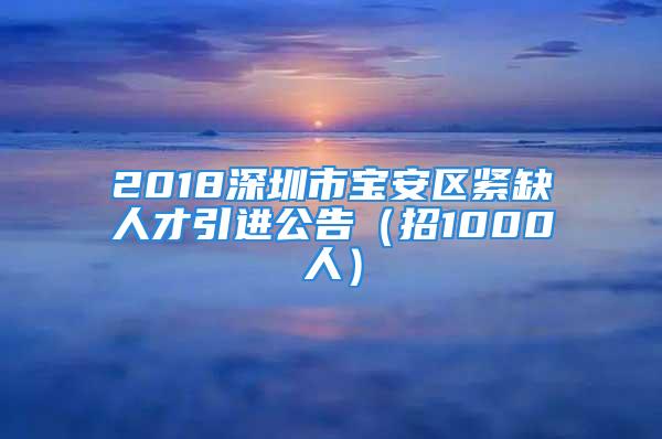 2018深圳市寶安區(qū)緊缺人才引進公告（招1000人）