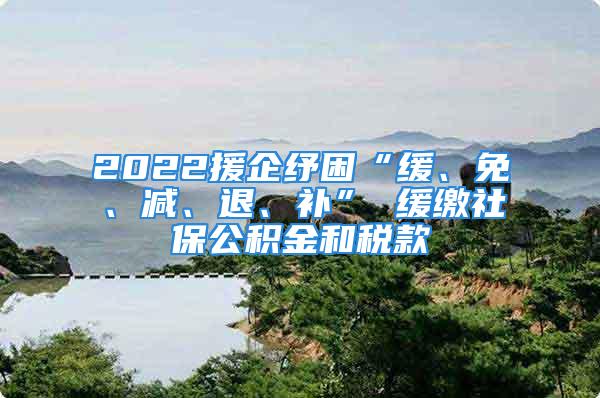 2022援企紓困“緩、免、減、退、補” 緩繳社保公積金和稅款