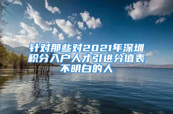 針對那些對2021年深圳積分入戶人才引進分值表不明白的人