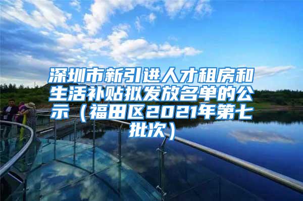 深圳市新引進(jìn)人才租房和生活補(bǔ)貼擬發(fā)放名單的公示（福田區(qū)2021年第七批次）