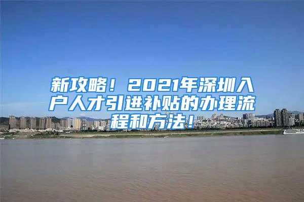 新攻略！2021年深圳入戶(hù)人才引進(jìn)補(bǔ)貼的辦理流程和方法！