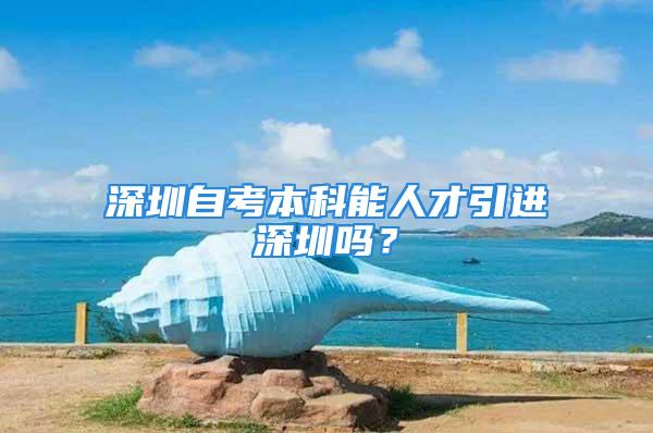 深圳自考本科能人才引進深圳嗎？