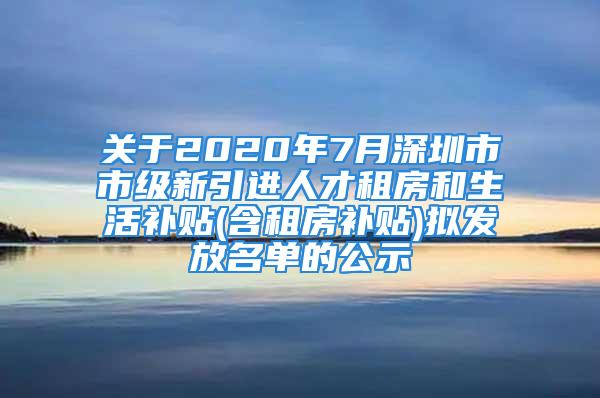 關(guān)于2020年7月深圳市市級新引進(jìn)人才租房和生活補(bǔ)貼(含租房補(bǔ)貼)擬發(fā)放名單的公示