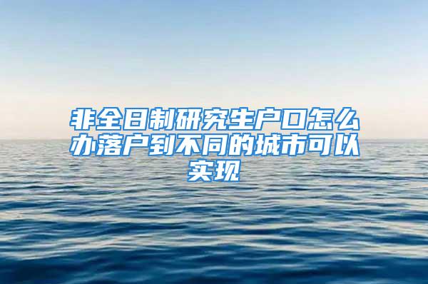 非全日制研究生戶口怎么辦落戶到不同的城市可以實現(xiàn)