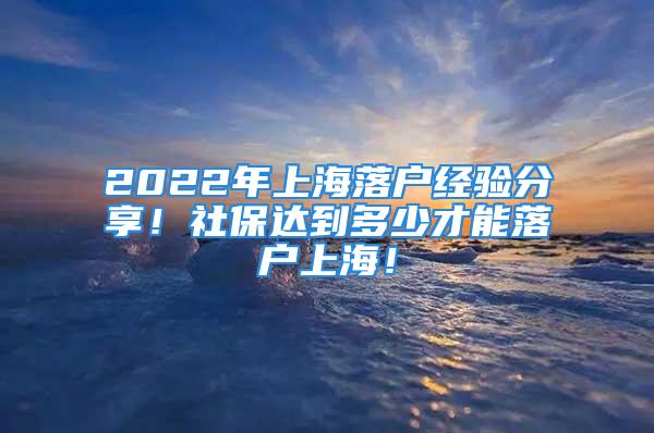 2022年上海落戶經(jīng)驗分享！社保達到多少才能落戶上海！