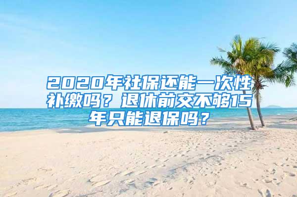 2020年社保還能一次性補(bǔ)繳嗎？退休前交不夠15年只能退保嗎？