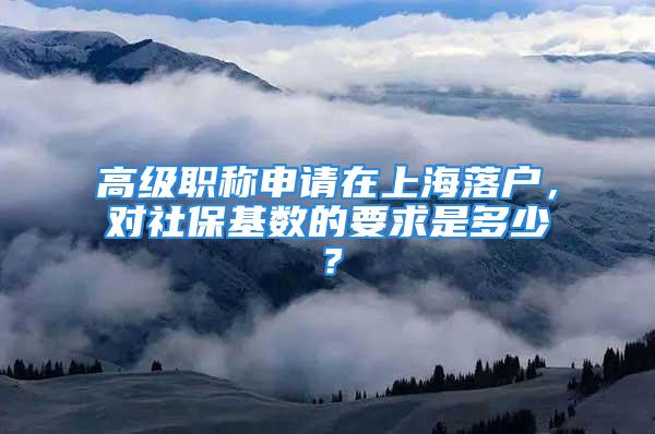 高級職稱申請在上海落戶，對社保基數(shù)的要求是多少？