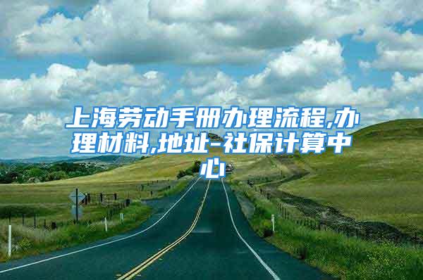 上海勞動(dòng)手冊(cè)辦理流程,辦理材料,地址-社保計(jì)算中心