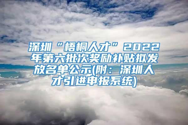 深圳“梧桐人才”2022年第六批次獎勵補貼擬發(fā)放名單公示(附：深圳人才引進申報系統(tǒng))