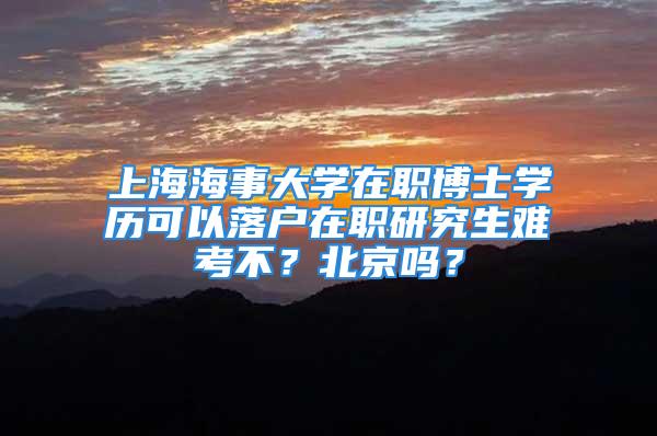 上海海事大學(xué)在職博士學(xué)歷可以落戶在職研究生難考不？北京嗎？