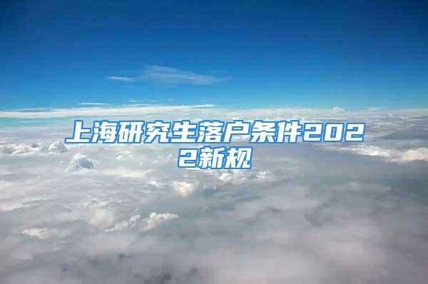 上海研究生落戶(hù)條件2022新規(guī)