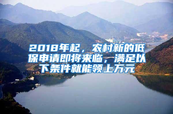 2018年起，農(nóng)村新的低保申請即將來臨，滿足以下條件就能領(lǐng)上萬元