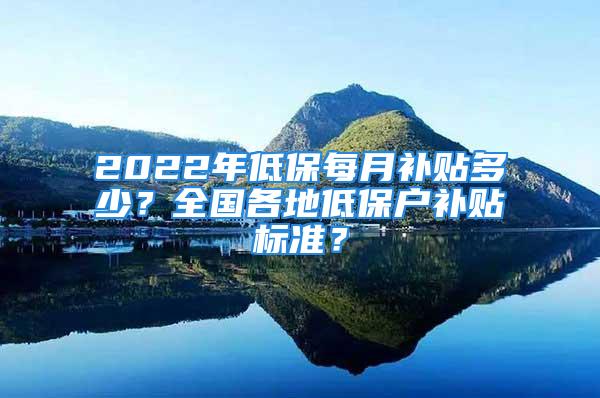 2022年低保每月補(bǔ)貼多少？全國(guó)各地低保戶補(bǔ)貼標(biāo)準(zhǔn)？