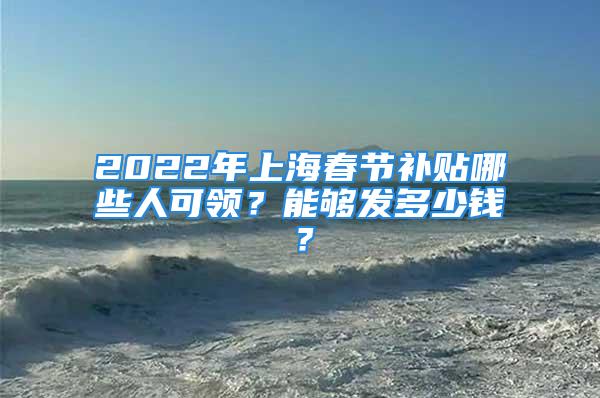 2022年上海春節(jié)補(bǔ)貼哪些人可領(lǐng)？能夠發(fā)多少錢？