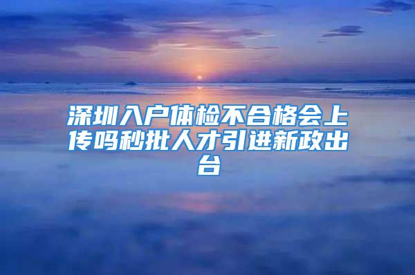 深圳入戶體檢不合格會上傳嗎秒批人才引進新政出臺