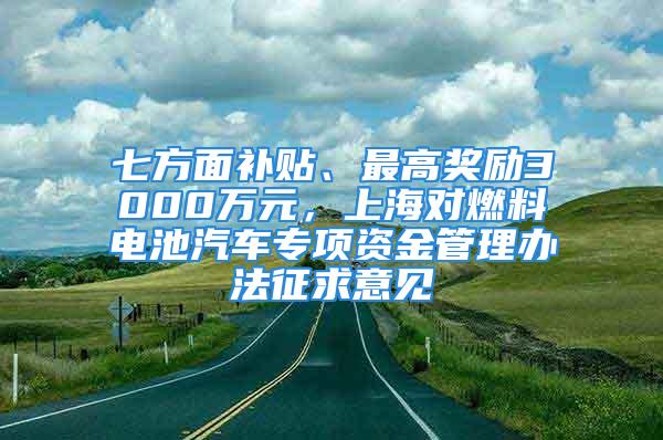 七方面補(bǔ)貼、最高獎(jiǎng)勵(lì)3000萬(wàn)元，上海對(duì)燃料電池汽車(chē)專(zhuān)項(xiàng)資金管理辦法征求意見(jiàn)