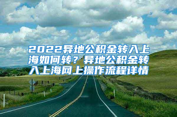 2022異地公積金轉(zhuǎn)入上海如何轉(zhuǎn)？異地公積金轉(zhuǎn)入上海網(wǎng)上操作流程詳情