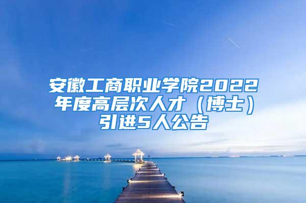 安徽工商職業(yè)學(xué)院2022年度高層次人才（博士）引進(jìn)5人公告