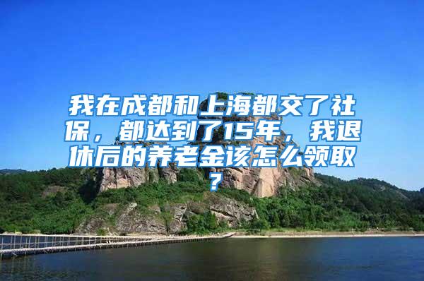 我在成都和上海都交了社保，都達到了15年，我退休后的養(yǎng)老金該怎么領(lǐng)??？