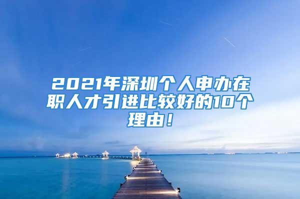 2021年深圳個(gè)人申辦在職人才引進(jìn)比較好的10個(gè)理由！