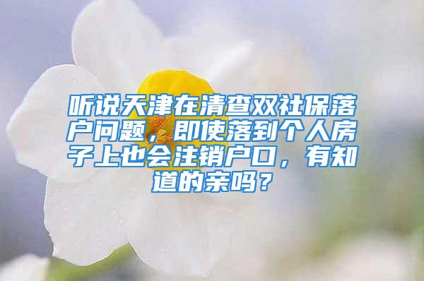 聽說天津在清查雙社保落戶問題，即使落到個人房子上也會注銷戶口，有知道的親嗎？