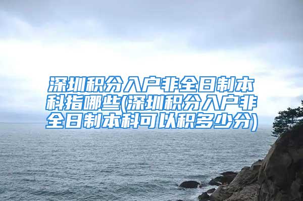 深圳積分入戶非全日制本科指哪些(深圳積分入戶非全日制本科可以積多少分)