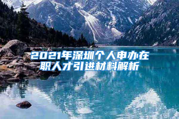 2021年深圳個(gè)人申辦在職人才引進(jìn)材料解析