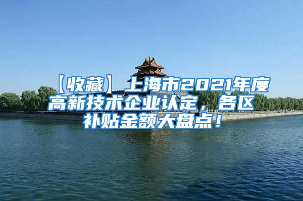 【收藏】上海市2021年度高新技術(shù)企業(yè)認(rèn)定，各區(qū)補(bǔ)貼金額大盤點(diǎn)！