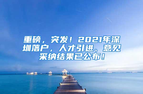 重磅，突發(fā)！2021年深圳落戶，人才引進(jìn)、意見(jiàn)采納結(jié)果已公布！