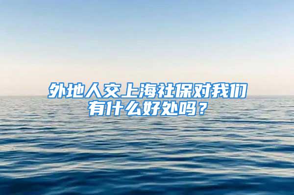 外地人交上海社保對(duì)我們有什么好處嗎？