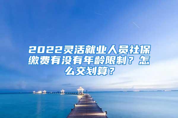 2022靈活就業(yè)人員社保繳費(fèi)有沒(méi)有年齡限制？怎么交劃算？