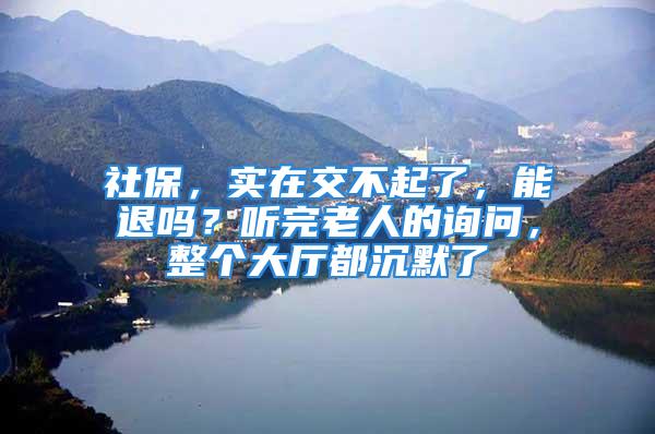 社保，實(shí)在交不起了，能退嗎？聽完老人的詢問，整個(gè)大廳都沉默了