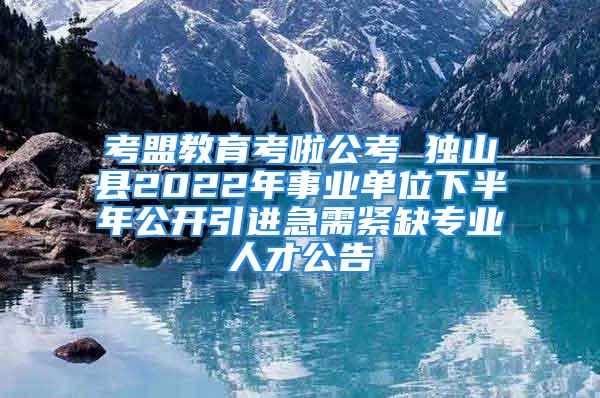 考盟教育考啦公考 獨(dú)山縣2022年事業(yè)單位下半年公開引進(jìn)急需緊缺專業(yè)人才公告