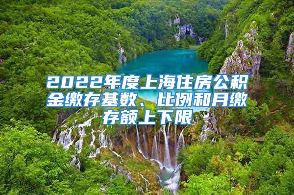 2022年度上海住房公積金繳存基數(shù)、比例和月繳存額上下限